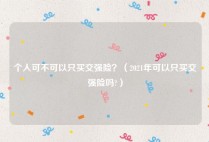 个人可不可以只买交强险？（2021年可以只买交强险吗?）