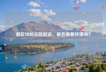 借款纠纷法院起诉，是否需要找律师？