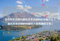 合作开发合同与委托开发合同的区别是什么（委托开发合同的当委托人负有哪些义务）