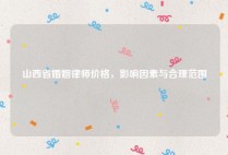 山西省婚姻律师价格，影响因素与合理范围