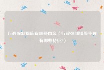 行政强制措施有哪些内容（行政强制措施主要有哪些特征?）