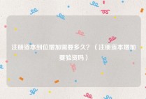 注册资本到位增加需要多久？（注册资本增加要验资吗）