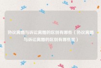协议离婚与诉讼离婚的区别有哪些（协议离婚与诉讼离婚的区别有哪些呢）