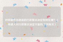 对申请作出错误的行政复议决定如何处理？（申请人对行政复议决定不服的,下列有关）
