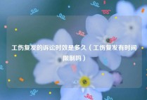 工伤复发的诉讼时效是多久（工伤复发有时间限制吗）