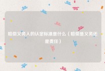 赔偿义务人的认定标准是什么（赔偿是义务还是责任）