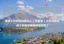 遭遇工伤时劳动局怎么工伤鉴定（去劳动局申请工伤鉴定需要哪些材料）