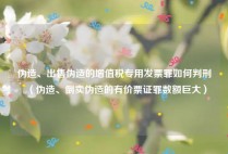 伪造、出售伪造的增值税专用发票罪如何判刑（伪造、倒卖伪造的有价票证罪数额巨大）
