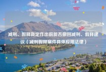 减刑、假释裁定作出前能否撤回减刑、假释建议（减刑假释案件具体应用法律）