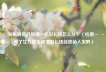 如果离婚只结婚一年彩礼钱怎么分？（结婚一年了女方提出离婚彩礼钱能退给人家吗）