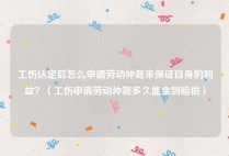 工伤认定后怎么申请劳动仲裁来保证自身的利益？（工伤申请劳动仲裁多久能拿到赔偿）