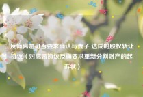 反悔离婚可否要求确认与妻子 达成的股权转让协议（对离婚协议反悔要求重新分割财产的起诉状）