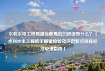 水利水电工程质量验收规范的依据是什么？（水利水电工程施工质量检验及评定验收规程标准应用指南）