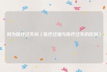 何为医疗过失纠（医疗过错与医疗过失的区别）