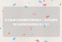 对于监理行业有哪些发展的建议（你对目前监理行业的现状有何看法怎么写）