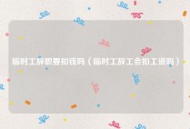 临时工辞职要扣钱吗（临时工辞工会扣工资吗）