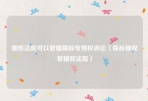 哪些法院可以管辖商标专用权诉讼（商标侵权管辖权法院）