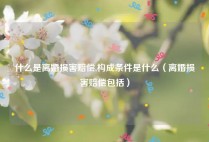什么是离婚损害赔偿,构成条件是什么（离婚损害赔偿包括）