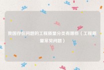 我国存在问题的工程质量分类有哪些（工程质量常见问题）