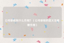 公司章程有什么作用？（公司章程的意义及重要作用）
