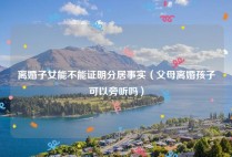 离婚子女能不能证明分居事实（父母离婚孩子可以旁听吗）