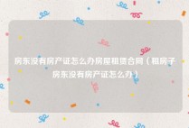 房东没有房产证怎么办房屋租赁合同（租房子房东没有房产证怎么办）
