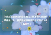 依法完成清算注销登记的法人终止领失业金的条件是什么（依法完成清算注销登记的法人终止有哪些）