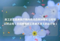 员工还在患病医疗期内劳动合同到期后公司可以终止吗（合同期内职工患病有多久的治疗假）