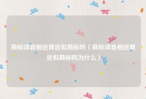 商标读音相近算近似商标吗（商标读音相近算近似商标吗为什么）
