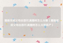婚前买房父母出首付,离婚时怎么分割（婚前买房父母出首付,离婚时怎么分割房产）