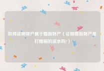 如何证明财产属于婚前财产（证明婚前财产是打婚前的流水吗?）