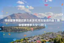 物业管理费超过多久未支付,可主张违约金（物业管理费多久交一次?）