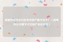 离婚协议可否约定爷爷财产赠予孙子？（离婚协议中赠予子女财产条款研究）