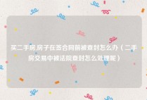 买二手房,房子在签合同前被查封怎么办（二手房交易中被法院查封怎么处理呢）