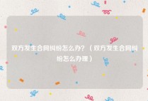 双方发生合同纠纷怎么办？（双方发生合同纠纷怎么办理）