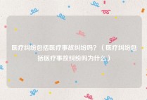 医疗纠纷包括医疗事故纠纷吗？（医疗纠纷包括医疗事故纠纷吗为什么）
