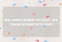 建设工程质量认定书是哪个部门出具的（建设工程质量认定书是哪个部门出具的呢）
