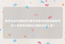 委托专利代理机构办理专利事务的程序是如何的（申请专利委托代理机构怎么填）