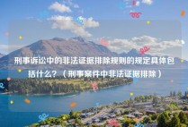刑事诉讼中的非法证据排除规则的规定具体包括什么？（刑事案件中非法证据排除）