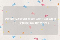 欠款纠纷应该如何处理,债务承担的法律后果是什么（欠款纠纷诉讼时效是多久）