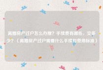 离婚房产过户怎么办理？手续费有哪些，交多少？（离婚房产过户需要什么手续和费用标准）