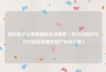 婚后财产分割有哪些实战策略（男方付首付女方付装修钱婚后财产如何分割）