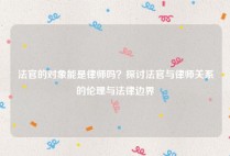 法官的对象能是律师吗？探讨法官与律师关系的伦理与法律边界