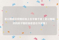 老公婚前买房婚后加上名字属于谁（老公婚前买的房子婚后加老婆名字离婚）