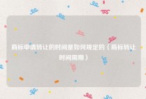 商标申请转让的时间是如何规定的（商标转让时间周期）