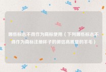 哪些标志不得作为商标使用（下列哪些标志不得作为商标注册杯子的微信高质量的羊毛）