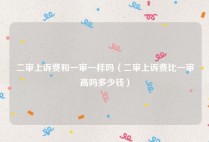 二审上诉费和一审一样吗（二审上诉费比一审高吗多少钱）