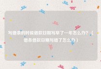 写借条的时候借款日期写早了一年怎么办？（借条借款日期写错了怎么办）