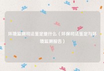 环境监测司法鉴定是什么（环保司法鉴定与环境监测报告）