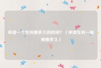 申请一个专利要多久的时间？（申请专利一般需要多久）